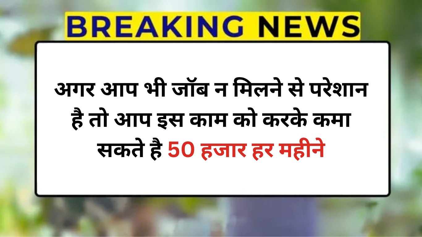 अगर आप भी जॉब ना मिलने से परेशान है तो आप इस काम को करके कमा सकते है 50 हजार हर महीने